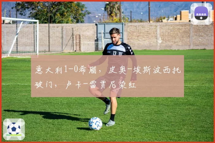 意大利1-0希腊，皮奥-埃斯波西托破门，卢卡-雷贾尼染红