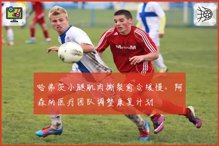哈弗茨小腿肌肉撕裂愈合缓慢,阿森纳医疗团队调整康复计划