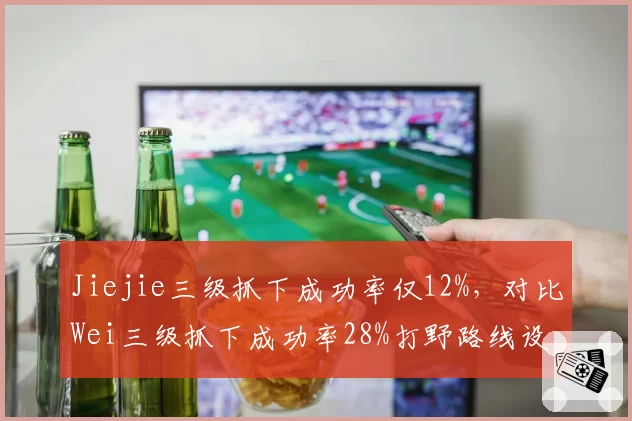 Jiejie三级抓下成功率仅12%,对比Wei三级抓下成功率28%打野路线设计短板