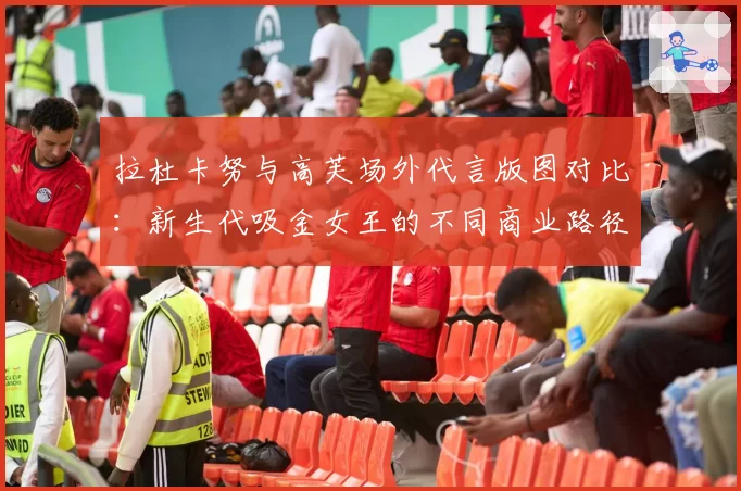 拉杜卡努与高芙场外代言版图对比：新生代吸金女王的不同商业路径