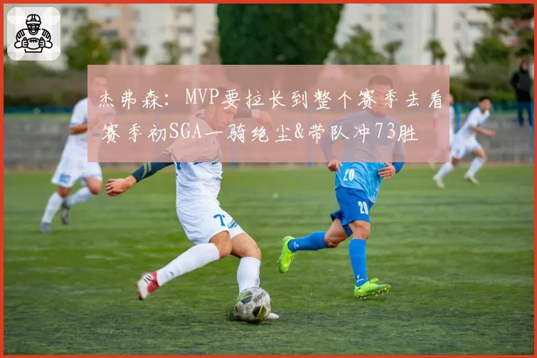 杰弗森:MVP要拉长到整个赛季去看 赛季初SGA一骑绝尘&带队冲73胜