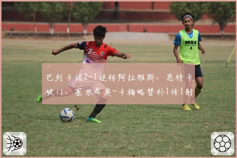 巴列卡诺2-1逆转阿拉维斯，恩特卡破门，塞尔希奥-卡梅略替补1传1射