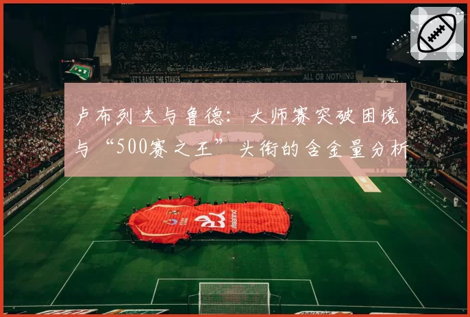 卢布列夫与鲁德:大师赛突破困境与“500赛之王”头衔的含金量分析