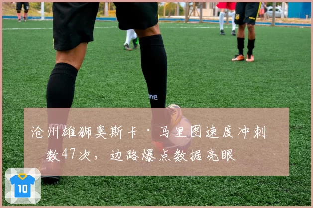 沧州雄狮奥斯卡·马里图速度冲刺次数47次，边路爆点数据亮眼