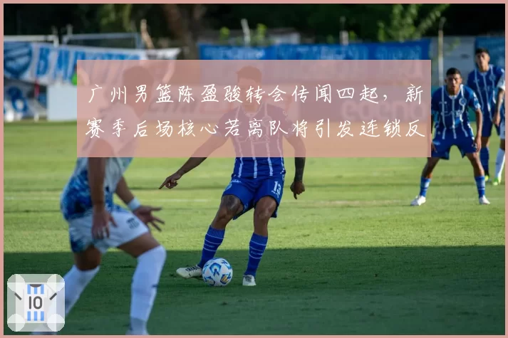 广州男篮陈盈骏转会传闻四起,新赛季后场核心若离队将引发连锁反应