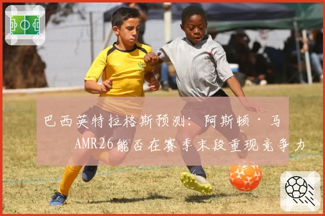 巴西英特拉格斯预测：阿斯顿·马丁AMR26能否在赛季末段重现竞争力？