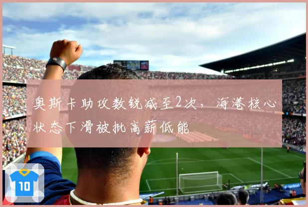 奥斯卡助攻数锐减至2次,海港核心状态下滑被批高薪低能