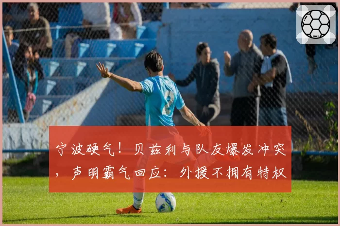 宁波硬气！贝兹利与队友爆发冲突，声明霸气回应：外援不拥有特权