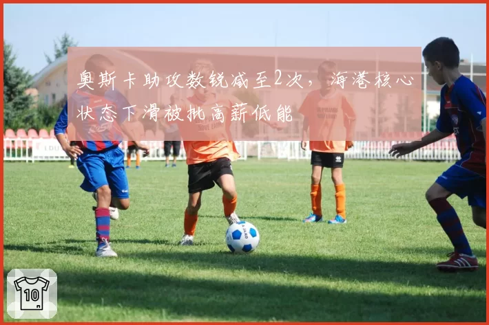 奥斯卡助攻数锐减至2次,海港核心状态下滑被批高薪低能