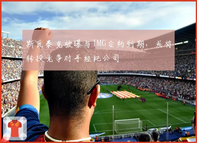 斯瓦泰克被曝与IMG合约到期，或将转投竞争对手经纪公司