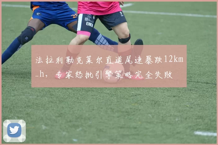 法拉利勒克莱尔直道尾速暴跌12km_h，专家怒批引擎策略完全失败