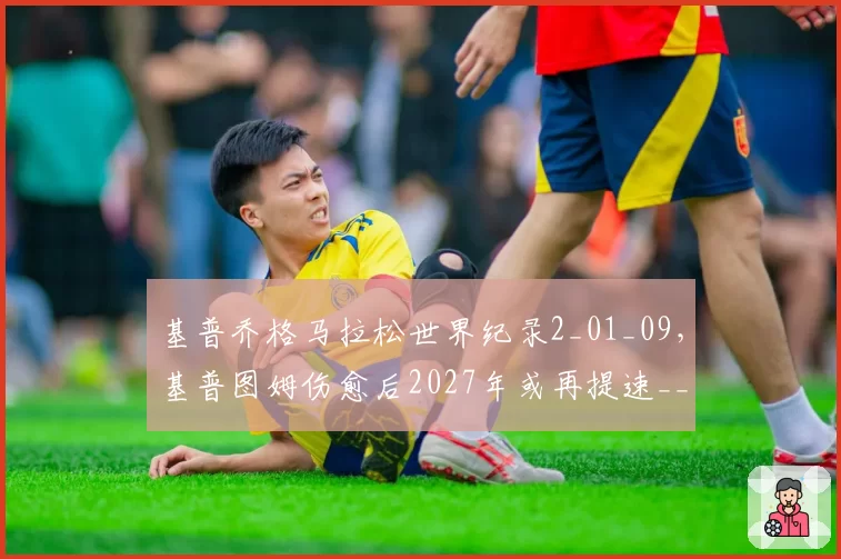 基普乔格马拉松世界纪录2_01_09，基普图姆伤愈后2027年或再提速__br_