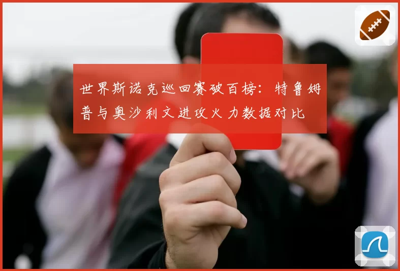 世界斯诺克巡回赛破百榜：特鲁姆普与奥沙利文进攻火力数据对比