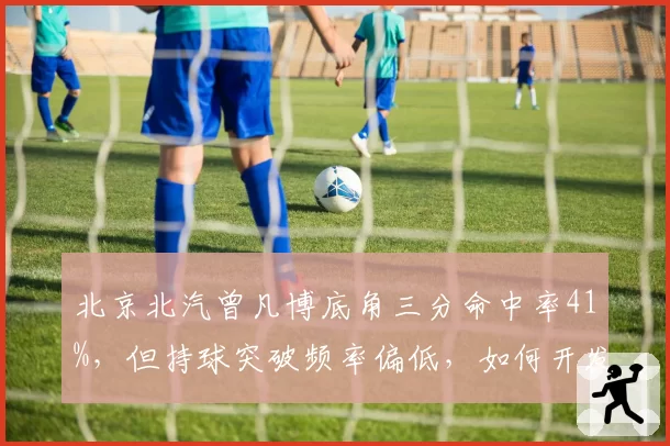 北京北汽曾凡博底角三分命中率41%，但持球突破频率偏低，如何开发自主进攻？