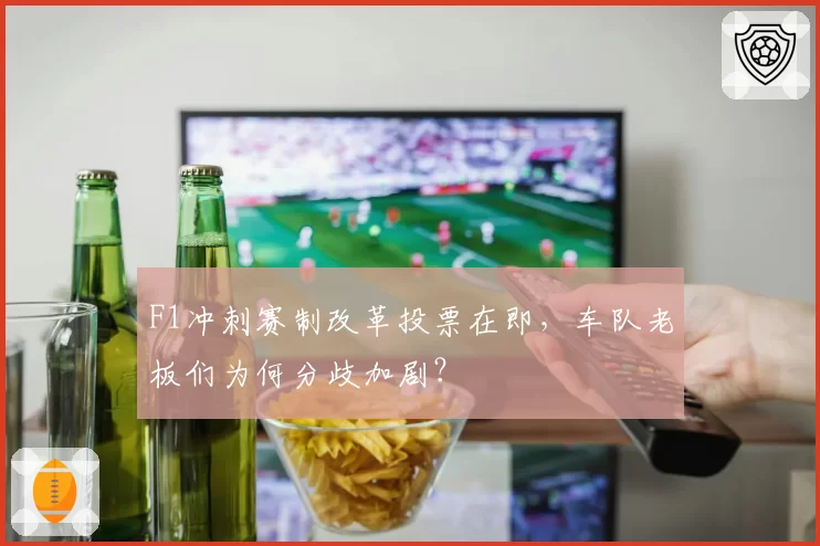 F1冲刺赛制改革投票在即,车队老板们为何分歧加剧?