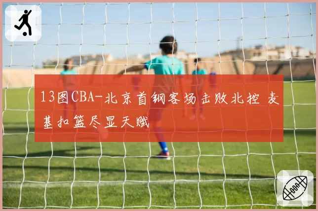 13图CBA-北京首钢客场击败北控 麦基扣篮尽显天赋