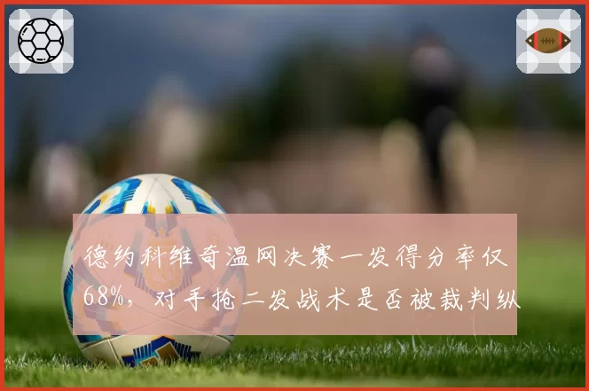 德约科维奇温网决赛一发得分率仅68%,对手抢二发战术是否被裁判纵容?
