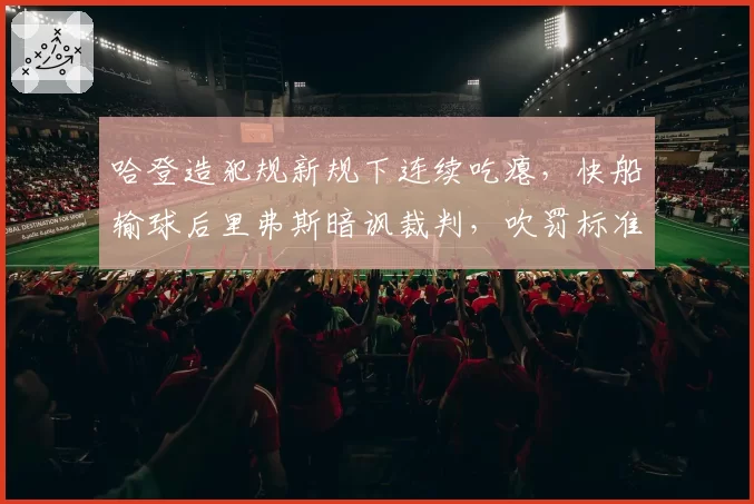 哈登造犯规新规下连续吃瘪，快船输球后里弗斯暗讽裁判，吹罚标准是否公允？