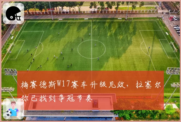 梅赛德斯W17赛车升级见效，拉塞尔称已找到争冠节奏