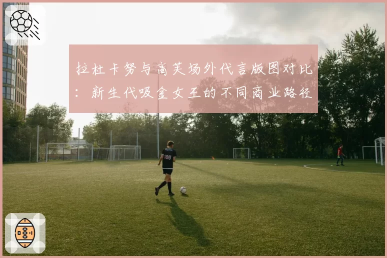 拉杜卡努与高芙场外代言版图对比：新生代吸金女王的不同商业路径