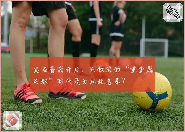 克洛普离开后，利物浦的“重金属足球”时代是否就此落幕？