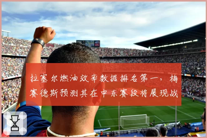 拉塞尔燃油效率数据排名第一，梅赛德斯预测其在中东赛段将展现战术优势