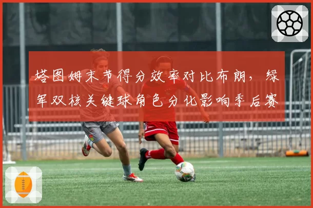 塔图姆末节得分效率对比布朗,绿军双核关键球角色分化影响季后赛走向