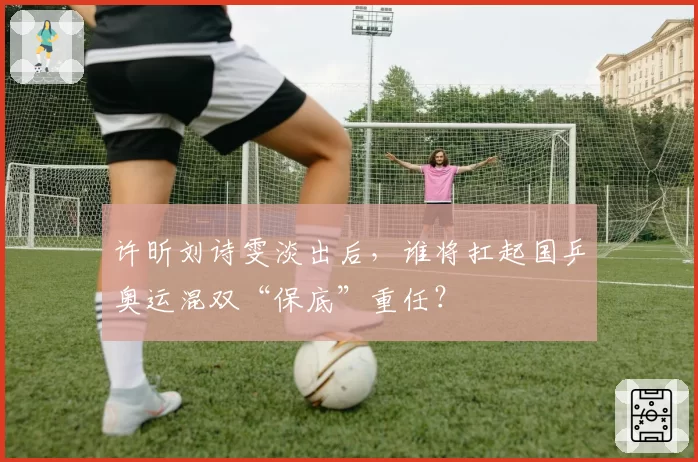 许昕刘诗雯淡出后，谁将扛起国乒奥运混双“保底”重任？