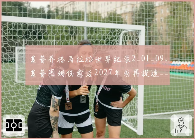 基普乔格马拉松世界纪录2_01_09，基普图姆伤愈后2027年或再提速__br_