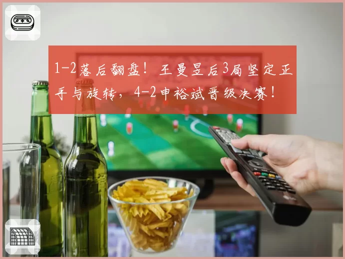 1-2落后翻盘！王曼昱后3局坚定正手与旋转，4-2申裕斌晋级决赛！