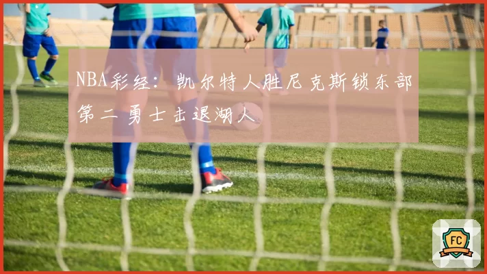 NBA彩经：凯尔特人胜尼克斯锁东部第二 勇士击退湖人