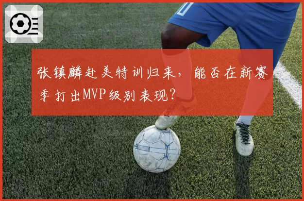 张镇麟赴美特训归来，能否在新赛季打出MVP级别表现？