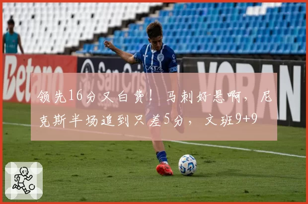 领先16分又白费！马刺好悬啊，尼克斯半场追到只差5分，文班9+9