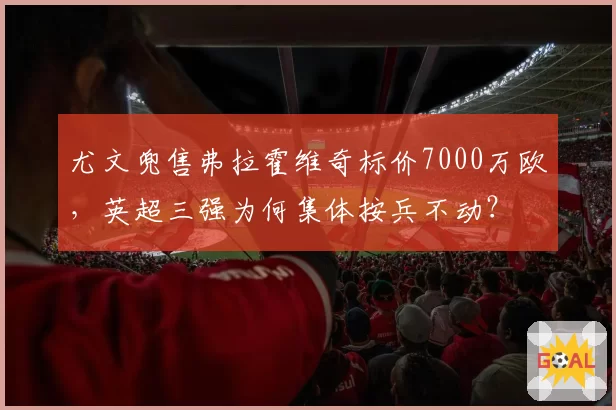 尤文兜售弗拉霍维奇标价7000万欧,英超三强为何集体按兵不动?