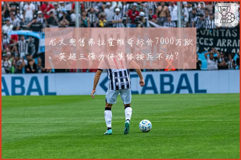 尤文兜售弗拉霍维奇标价7000万欧,英超三强为何集体按兵不动?
