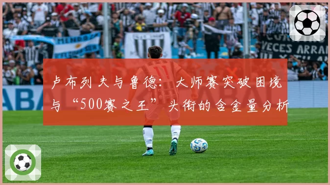 卢布列夫与鲁德：大师赛突破困境与“500赛之王”头衔的含金量分析