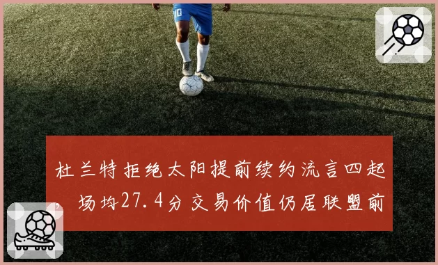 杜兰特拒绝太阳提前续约流言四起,场均27.4分交易价值仍居联盟前五