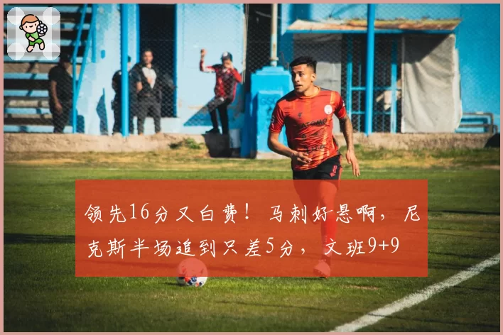 领先16分又白费！马刺好悬啊，尼克斯半场追到只差5分，文班9+9
