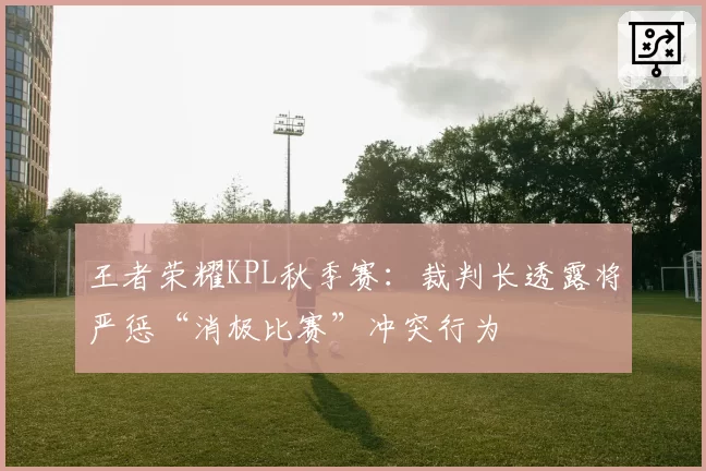 王者荣耀KPL秋季赛：裁判长透露将严惩“消极比赛”冲突行为