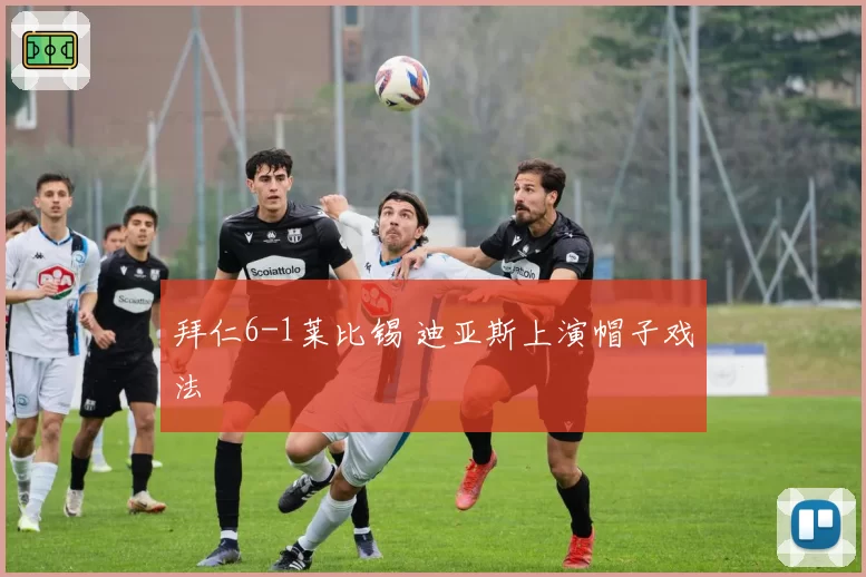拜仁6-1莱比锡 迪亚斯上演帽子戏法