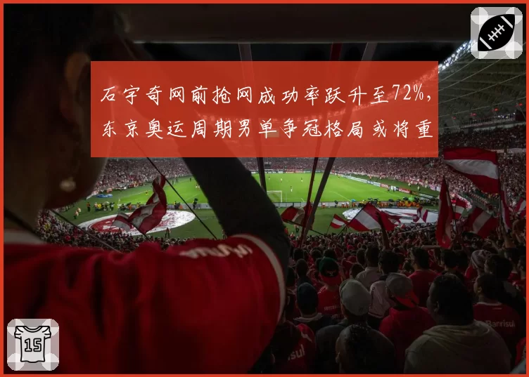 石宇奇网前抢网成功率跃升至72%,东京奥运周期男单争冠格局或将重塑