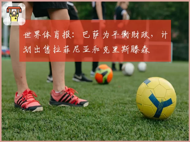 世界体育报：巴萨为平衡财政，计划出售拉菲尼亚和克里斯滕森