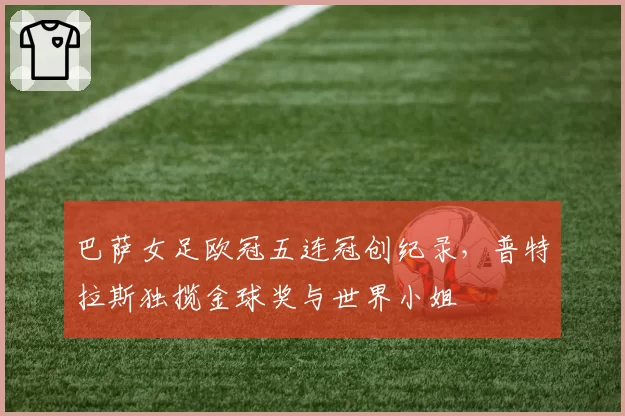 巴萨女足欧冠五连冠创纪录，普特拉斯独揽金球奖与世界小姐