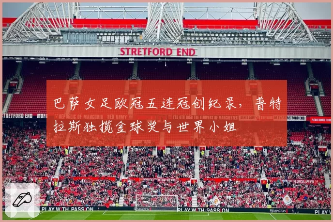 巴萨女足欧冠五连冠创纪录，普特拉斯独揽金球奖与世界小姐