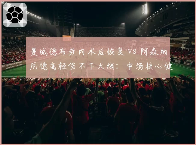 曼城德布劳内术后恢复 vs 阿森纳厄德高轻伤不下火线:中场核心健康度对比