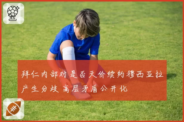 拜仁内部对是否天价续约穆西亚拉产生分歧 高层矛盾公开化