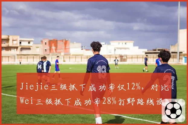 Jiejie三级抓下成功率仅12%,对比Wei三级抓下成功率28%打野路线设计短板