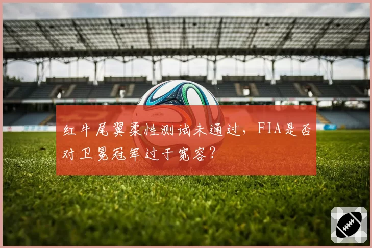 红牛尾翼柔性测试未通过,FIA是否对卫冕冠军过于宽容?