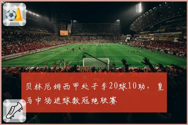 贝林厄姆西甲处子季20球10助，皇马中场进球数冠绝联赛