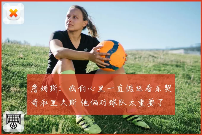詹姆斯：我们心里一直惦记着东契奇和里夫斯 他俩对球队太重要了